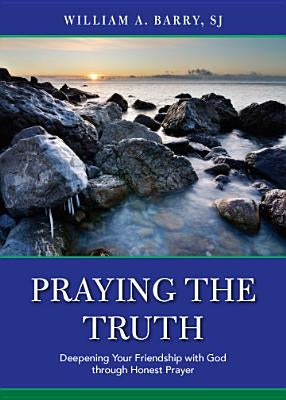Praying the Truth: Deepening Your Friendship with God Through Honest Prayer Loyola Press