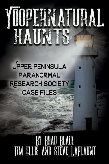 Yoopernatural Haunts: Upper Peninsula Paranormal Research Society Case Files by Blair, Brad