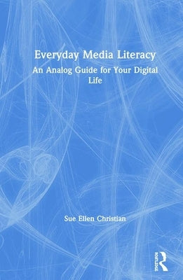 Everyday Media Literacy: An Analog Guide for Your Digital Life by Christian, Sue Ellen