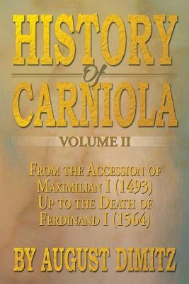 History of Carniola Volume II: From Ancient Times to the Year 1813 with Special Consideration of Cultural Development by Dimitz, August