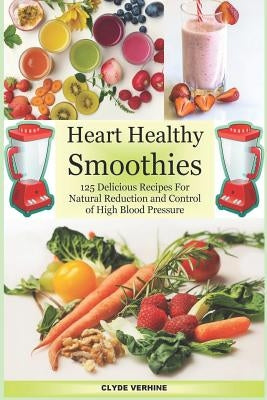 Heart Healthy Smoothies 125 Delicious Recipes for Natural Reduction and Control of High Blood Pressure by Verhine, Clyde