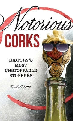 Notorious Corks: History's Most Unstoppable Stoppers by Crowe, Chad