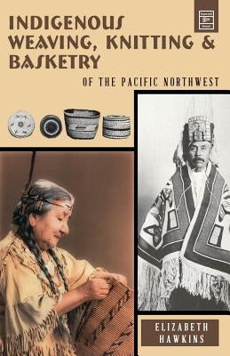 Indigenous Weaving, Knitting and Basketry: Of the Pacific Northwest by Hawkins, Elizabeth