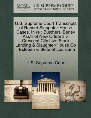 U.S. Supreme Court Transcripts of Record Slaughter-House Cases, in Re: Butchers' Benev Ass'n of New Orleans V. Crescent City Live-Stock Landing & Slau by U. S. Supreme Court