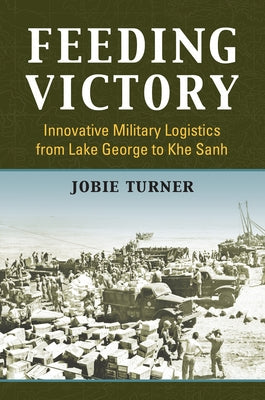 Feeding Victory: Innovative Military Logistics from Lake George to Khe Sanh Paperback University Press of Kansas