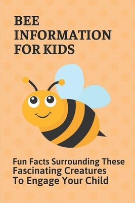 Bee Information For Kids: Fun Facts Surrounding These Fascinating Creatures To Engage Your Child: Facts About Bees by Capello, Ciara