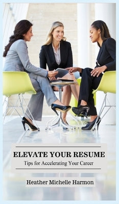 Elevate Your Resume: Tips for Accelerating Your Career by Harmon, Heather Michelle