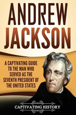 Andrew Jackson: A Captivating Guide to the Man Who Served as the Seventh President of the United States Paperback Createspace Independent Publishing Platform