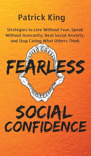 Fearless Social Confidence: Strategies to Live Without Insecurity, Speak Without Fear, Beat Social Anxiety, and Stop Caring What Others Think by King, Patrick