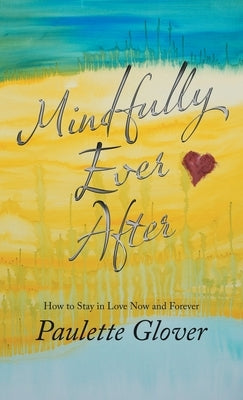 Mindfully Ever After: How to Stay in Love Now and Forever by Glover, Paulette