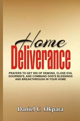 Home Deliverance: Prayers to Get Rid of Demons, Close Evil Doorways, and Command God's Blessings and Breakthrough in Your Home Paperback Independently Published