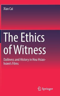 The Ethics of Witness: Dailiness and History in Hou Hsiao-Hsien's Films by Cai, Xiao