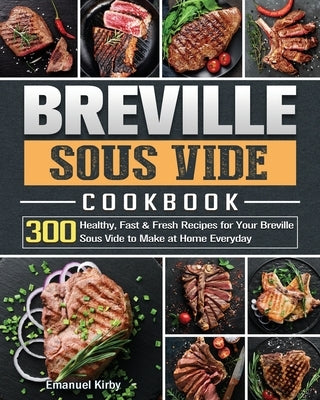 Breville Sous Vide Cookbook: 300 Healthy, Fast & Fresh Recipes for Your Breville Sous Vide to Make at Home Everyday by Kirby, Emanuel