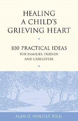 Healing a Child's Grieving Heart: 100 Practical Ideas for Families, Friends and Caregivers by Wolfelt, Alan D.