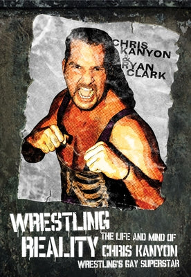 Wrestling Reality: The Life and Mind of Chris Kanyon, Wrestling's Gay Superstar by Clark, Ryan