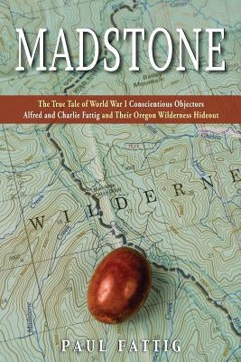 Madstone: The True Tale of World War I Conscientious Objectors Alfred and Charlie Fattig and Their Oregon Wilderness Hideout by Fattig, Paul
