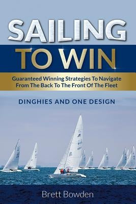 Sailing To Win: Guaranteed Winning Strategies To Navigate From The Back To The Front Of The Fleet Paperback Global Publishing Group