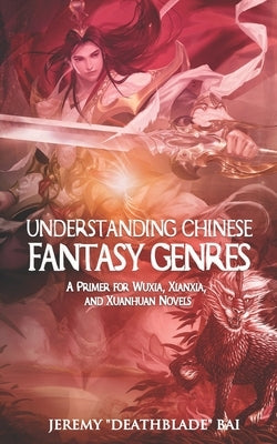 Understanding Chinese Fantasy Genres: A primer for wuxia, xianxia, and xuanhuan by Bai, Jeremy