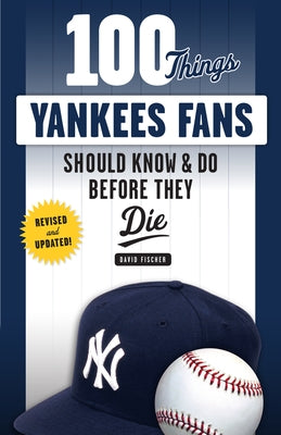 100 Things Yankees Fans Should Know & Do Before They Die by Fischer, David