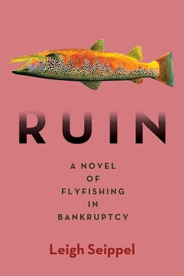 Ruin: A Novel of Flyfishing in Bankruptcy by Seippel, Leigh