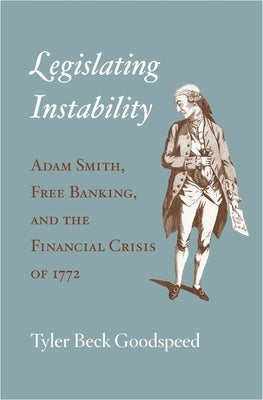 Legislating Instability: Adam Smith, Free Banking, and the Financial Crisis of 1772 by Goodspeed, Tyler Beck