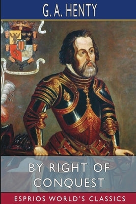 By Right of Conquest (Esprios Classics): or, With Cortez in Mexico by Henty, G. a.