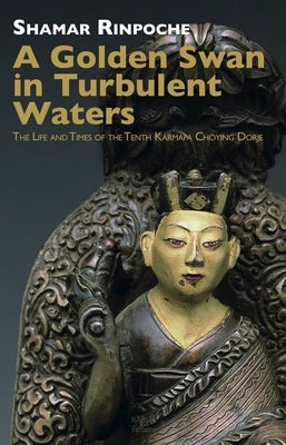 A Golden Swan in Turbulent Waters: The Life and Times of the Tenth Karmapa Choying Dorje by Rinpoche, Shamar