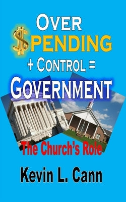 Overspending + Control = Government: The Church's Role by Cann, Kevin L.