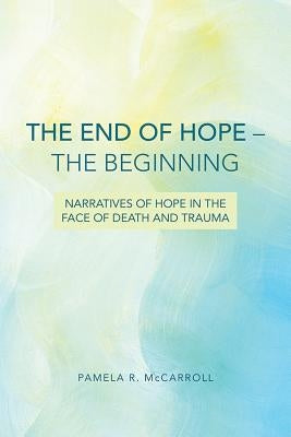 The End of Hope--The Beginning: Narratives of Hope in the Face of Death and Trauma Paperback Fortress Press