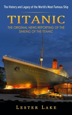 Titanic: The History and Legacy of the World's Most Famous Ship (The Original News Reporting of the Sinking of the Titanic) Paperback John Kembrey