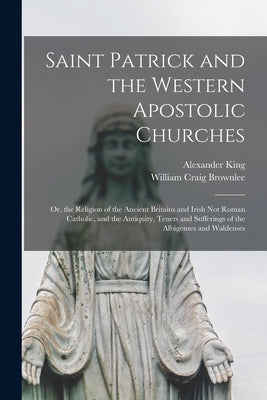 Saint Patrick and the Western Apostolic Churches: Or, the Religion of the Ancient Britains and Irish Not Roman Catholic, and the Antiquity, Tenets and Paperback Legare Street Press