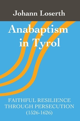 Anabaptism in Tyrol: Faithful Resilience Through Persecution (1526-1626) Paperback Gelassenheit Publications