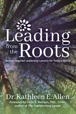 Leading from the Roots: Nature-Inspired Leadership Lessons for Today's World by Allen, Kathleen E.