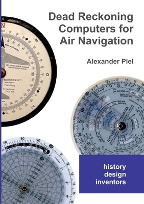 Dead Reckoning Computers for Air Navigation: History -- design -- inventors by Piel, Alexander