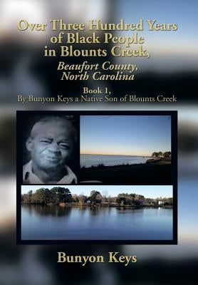 Over Three Hundred Years of Black People in Blounts Creek, Beaufort County, North Carolina: Book 1, by Bunyon Keys a Native Son of Blounts Creek by Keys, Bunyon