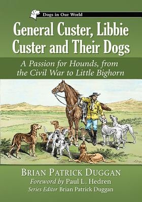 General Custer, Libbie Custer and Their Dogs: A Passion for Hounds, from the Civil War to Little Bighorn by Duggan, Brian Patrick