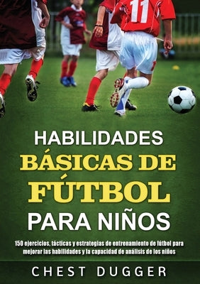 Habilidades Básicas de Fútbol para Niños: 150 ejercicios, tácticas y estrategias de entrenamiento de fútbol para mejorar las habilidades y la capacida by Dugger, Chest