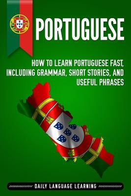 Portuguese: How to Learn Portuguese Fast, Including Grammar, Short Stories, and Useful Phrases by Learning, Daily Language