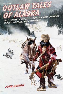 Outlaw Tales of Alaska: True Stories of the Last Frontier's Most Infamous Crooks, Culprits, and Cutthroats by Heaton, John W.