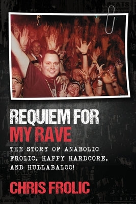 Requiem For My Rave: The Story of Anabolic Frolic, Happy Hardcore, and Hullabaloo! Paperback Chris Frolic Group Inc.