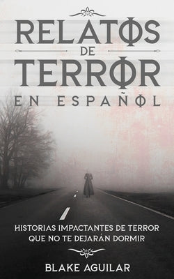 Relatos de Terror en Español: Historias Impactantes de Terror que no te Dejarán Dormir by Aguilar, Blake