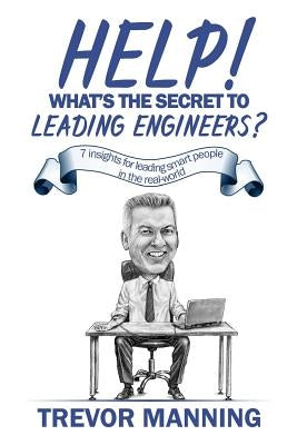 Help! What's the secret to Leading Engineers?: 7 insights for leading smart people in the real-world by Manning, Trevor