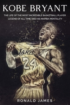 Kobe Bryant: The Life of The Most Incredible Basketball Player Legend of All Time and His Mamba Mentality by James, Ronald