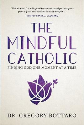 The Mindful Catholic: Finding God One Moment at a Time by Bottaro, Gregory