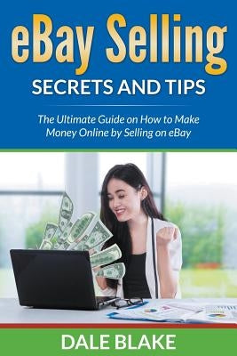 eBay Selling Secrets and Tips: The Ultimate Guide on How to Make Money Online by Selling on eBay by Blake, Dale