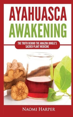 Ayahuasca Awakening: The Truth Behind the Amazon Jungle's Sacred Plant Medicine by Harper, Naomi