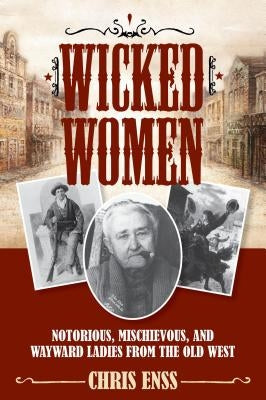 Wicked Women: Notorious, Mischievous, and Wayward Ladies from the Old West by Enss, Chris