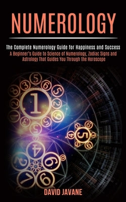 Numerology: A Beginner's Guide to Science of Numerology, Zodiac Signs and Astrology That Guides You Through the Horoscope (The Com by Javane, David