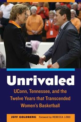 Unrivaled: Uconn, Tennessee, and the Twelve Years That Transcended Women's Basketball by Goldberg, Jeff