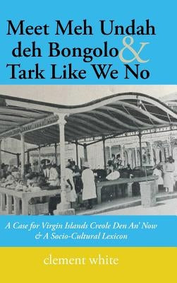 Meet Meh Undah deh Bongolo & Tark Like We No: A Case for Virgin Islands Creole Den An' Now & A Socio-Cultural Lexicon by White, Clement